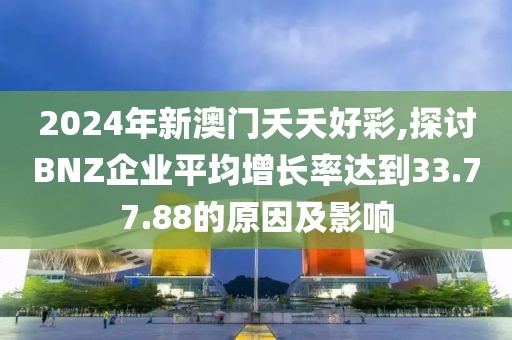 2024年新澳門夭夭好彩,探討B(tài)NZ企業(yè)平均增長率達到33.77.88的原因及影響