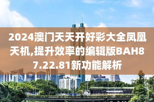 2024澳門天天開好彩大全鳳凰天機,提升效率的編輯版BAH87.22.81新功能解析