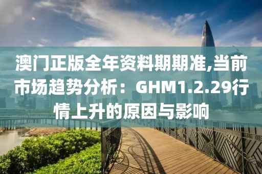 澳門正版全年資料期期準,當(dāng)前市場趨勢分析：GHM1.2.29行情上升的原因與影響