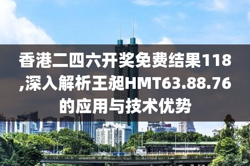 香港二四六開獎免費結果118,深入解析王昶HMT63.88.76的應用與技術優(yōu)勢