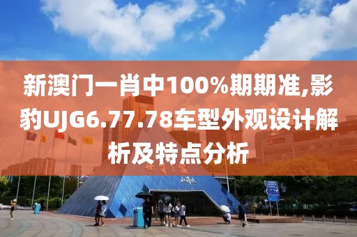 新澳門一肖中100%期期準(zhǔn),影豹UJG6.77.78車型外觀設(shè)計(jì)解析及特點(diǎn)分析