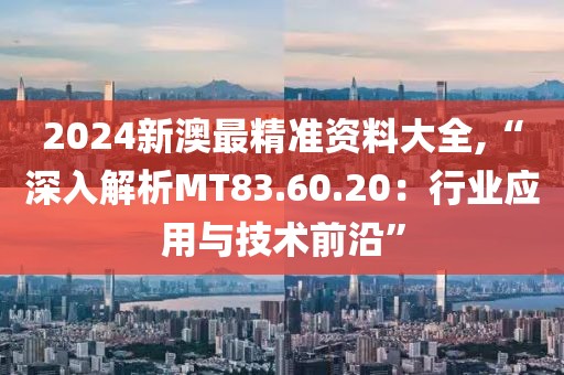 2024新澳最精準資料大全,“深入解析MT83.60.20：行業(yè)應用與技術前沿”