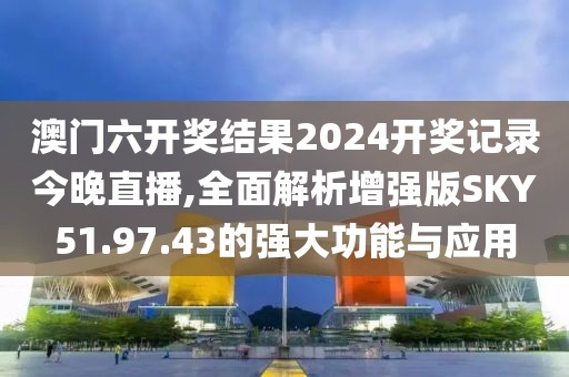 澳門六開獎結果2024開獎記錄今晚直播,全面解析增強版SKY51.97.43的強大功能與應用