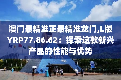 澳門最精準(zhǔn)正最精準(zhǔn)龍門,L版YRP77.86.62：探索這款新興產(chǎn)品的性能與優(yōu)勢