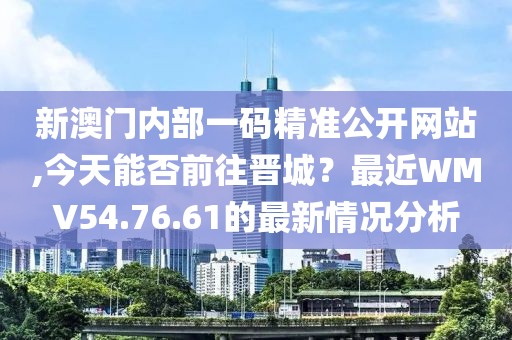 新澳門內(nèi)部一碼精準(zhǔn)公開網(wǎng)站,今天能否前往晉城？最近WMV54.76.61的最新情況分析