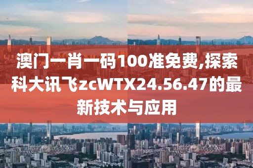 澳門一肖一碼100準免費,探索科大訊飛zcWTX24.56.47的最新技術與應用