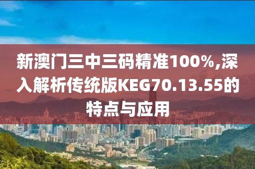 新澳門三中三碼精準(zhǔn)100%,深入解析傳統(tǒng)版KEG70.13.55的特點與應(yīng)用