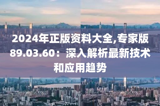 2024年正版資料大全,專家版89.03.60：深入解析最新技術(shù)和應(yīng)用趨勢