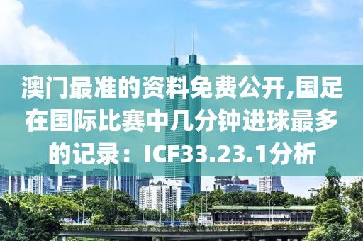 澳門(mén)最準(zhǔn)的資料免費(fèi)公開(kāi),國(guó)足在國(guó)際比賽中幾分鐘進(jìn)球最多的記錄：ICF33.23.1分析