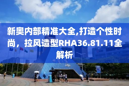 新奧內(nèi)部精準(zhǔn)大全,打造個性時尚，拉風(fēng)造型RHA36.81.11全解析