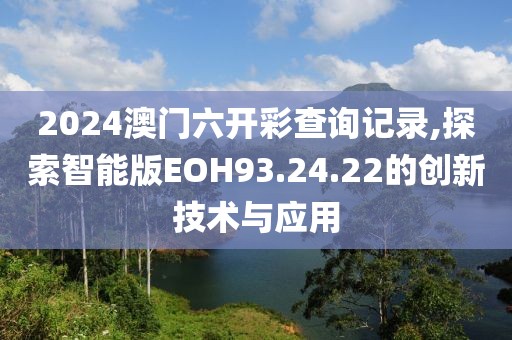 2024澳門六開(kāi)彩查詢記錄,探索智能版EOH93.24.22的創(chuàng)新技術(shù)與應(yīng)用