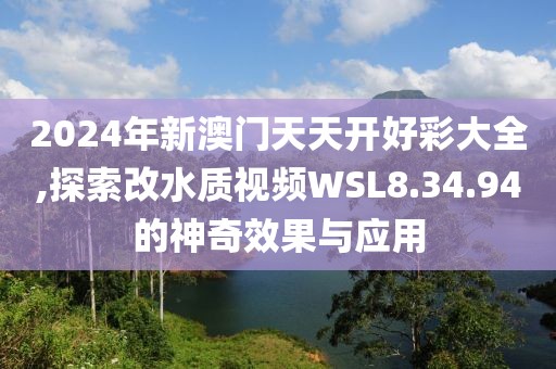 2024年新澳門天天開(kāi)好彩大全,探索改水質(zhì)視頻WSL8.34.94的神奇效果與應(yīng)用