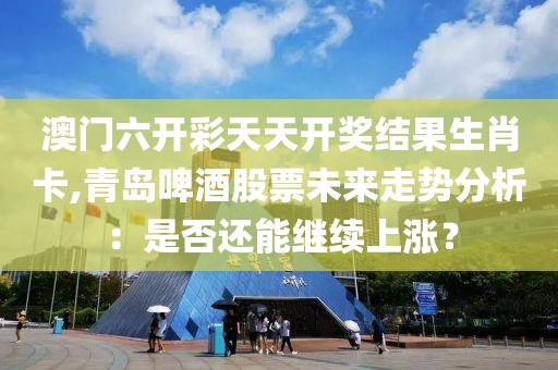 澳門六開彩天天開獎結(jié)果生肖卡,青島啤酒股票未來走勢分析：是否還能繼續(xù)上漲？