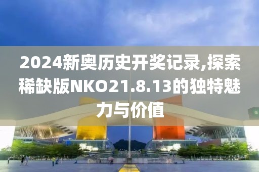 2024新奧歷史開獎記錄,探索稀缺版NKO21.8.13的獨特魅力與價值