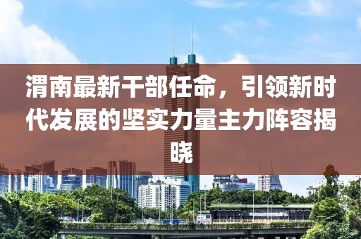 渭南最新干部任命，引領新時代發(fā)展的堅實力量主力陣容揭曉