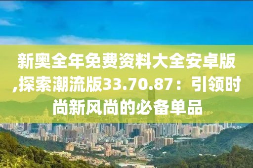 新奧全年免費資料大全安卓版,探索潮流版33.70.87：引領(lǐng)時尚新風(fēng)尚的必備單品