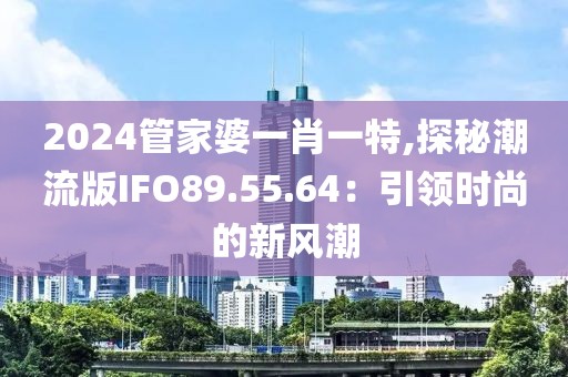 2024管家婆一肖一特,探秘潮流版IFO89.55.64：引領(lǐng)時(shí)尚的新風(fēng)潮