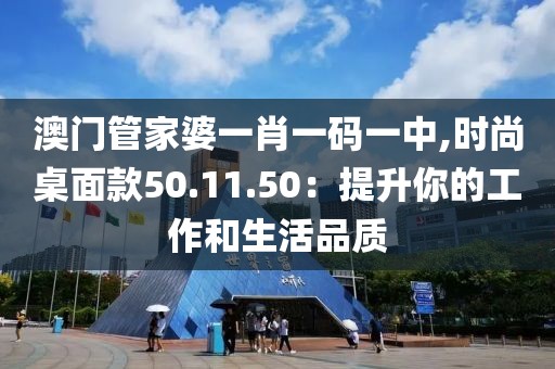 澳門管家婆一肖一碼一中,時尚桌面款50.11.50：提升你的工作和生活品質(zhì)