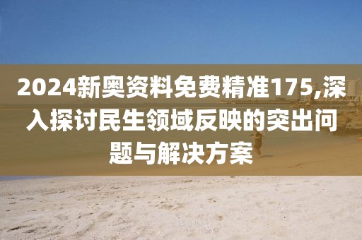 2024新奧資料免費精準(zhǔn)175,深入探討民生領(lǐng)域反映的突出問題與解決方案