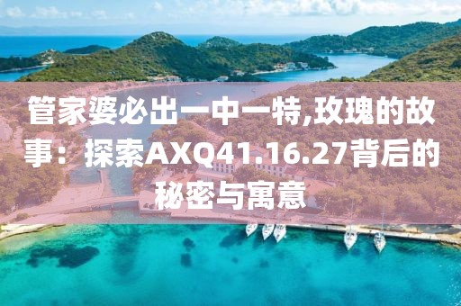 管家婆必出一中一特,玫瑰的故事：探索AXQ41.16.27背后的秘密與寓意