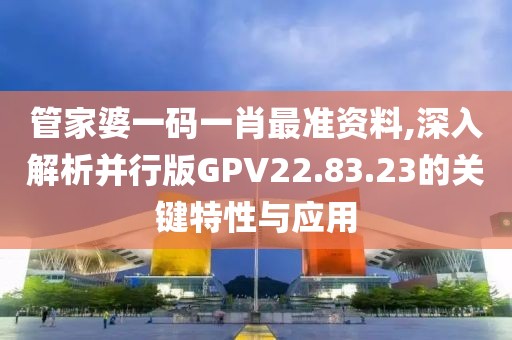 管家婆一碼一肖最準資料,深入解析并行版GPV22.83.23的關鍵特性與應用