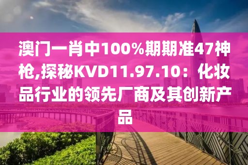 澳門一肖中100%期期準(zhǔn)47神槍,探秘KVD11.97.10：化妝品行業(yè)的領(lǐng)先廠商及其創(chuàng)新產(chǎn)品