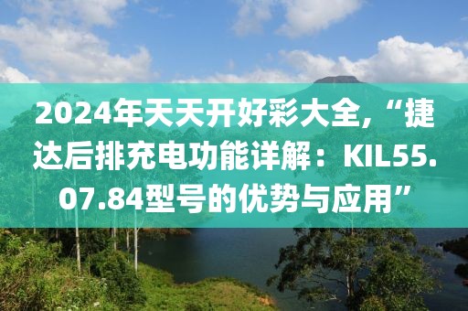 2024年天天開好彩大全,“捷達(dá)后排充電功能詳解：KIL55.07.84型號的優(yōu)勢與應(yīng)用”