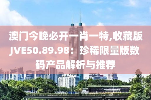 澳門今晚必開一肖一特,收藏版JVE50.89.98：珍稀限量版數(shù)碼產(chǎn)品解析與推薦