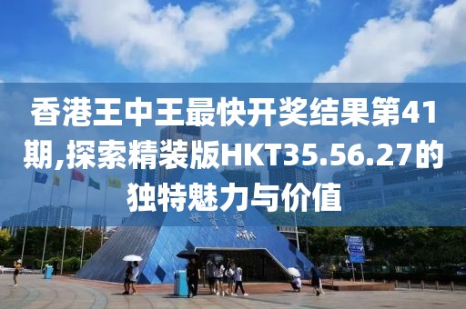 香港王中王最快開獎結果第41期,探索精裝版HKT35.56.27的獨特魅力與價值