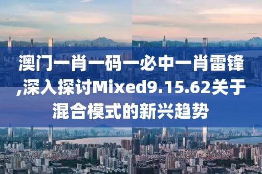 澳門一肖一碼一必中一肖雷鋒,深入探討Mixed9.15.62關(guān)于混合模式的新興趨勢(shì)