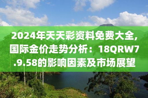 2024年天天彩資料免費(fèi)大全,國(guó)際金價(jià)走勢(shì)分析：18QRW7.9.58的影響因素及市場(chǎng)展望