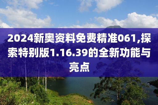 2024新奧資料免費(fèi)精準(zhǔn)061,探索特別版1.16.39的全新功能與亮點(diǎn)