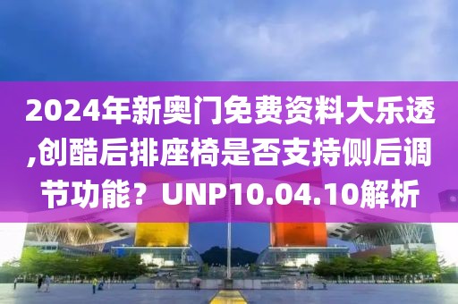 2024年新奧門免費資料大樂透,創(chuàng)酷后排座椅是否支持側(cè)后調(diào)節(jié)功能？UNP10.04.10解析