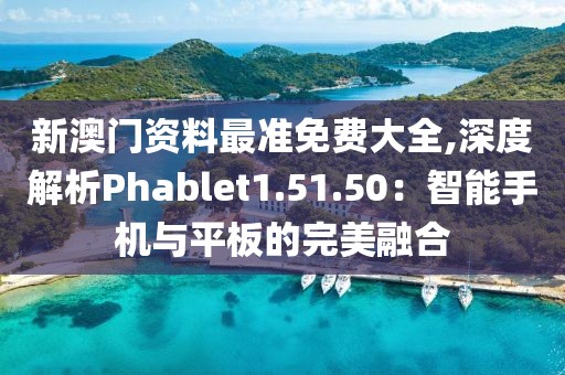 新澳門資料最準(zhǔn)免費大全,深度解析Phablet1.51.50：智能手機與平板的完美融合