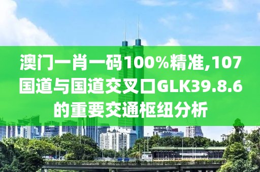 澳門一肖一碼100%精準(zhǔn),107國道與國道交叉口GLK39.8.6的重要交通樞紐分析