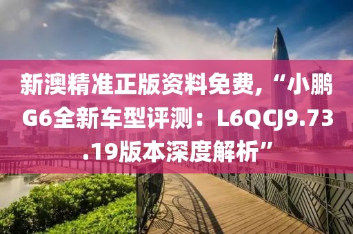 新澳精準正版資料免費,“小鵬G6全新車型評測：L6QCJ9.73.19版本深度解析”