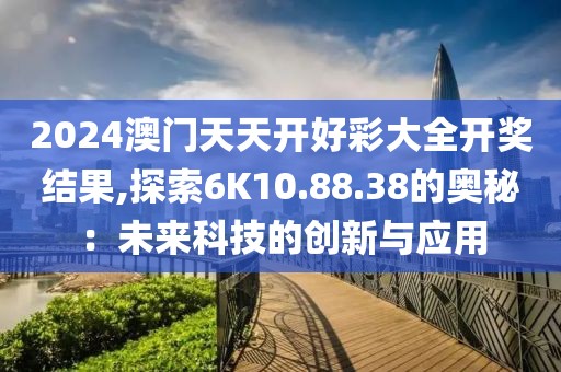 2024澳門天天開好彩大全開獎結(jié)果,探索6K10.88.38的奧秘：未來科技的創(chuàng)新與應(yīng)用