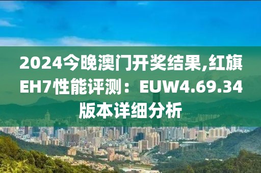 2024今晚澳門開獎(jiǎng)結(jié)果,紅旗EH7性能評(píng)測(cè)：EUW4.69.34版本詳細(xì)分析