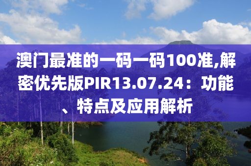 澳門(mén)最準(zhǔn)的一碼一碼100準(zhǔn),解密優(yōu)先版PIR13.07.24：功能、特點(diǎn)及應(yīng)用解析