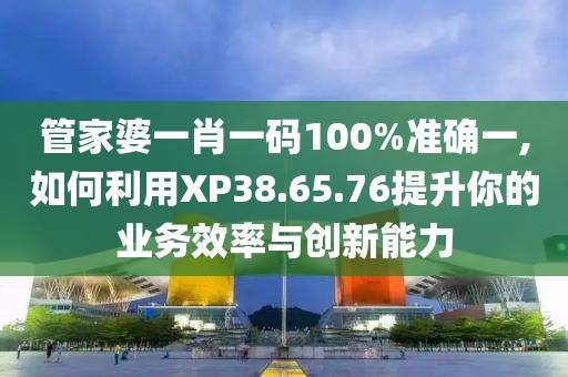 管家婆一肖一碼100%準(zhǔn)確一,如何利用XP38.65.76提升你的業(yè)務(wù)效率與創(chuàng)新能力