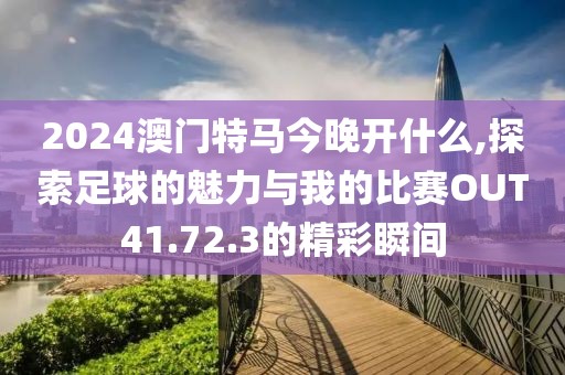 2024澳門特馬今晚開什么,探索足球的魅力與我的比賽OUT41.72.3的精彩瞬間