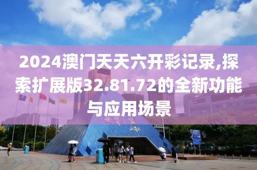 2024澳門天天六開彩記錄,探索擴(kuò)展版32.81.72的全新功能與應(yīng)用場(chǎng)景