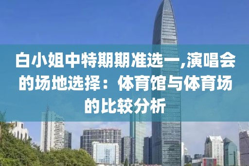 白小姐中特期期準(zhǔn)選一,演唱會的場地選擇：體育館與體育場的比較分析