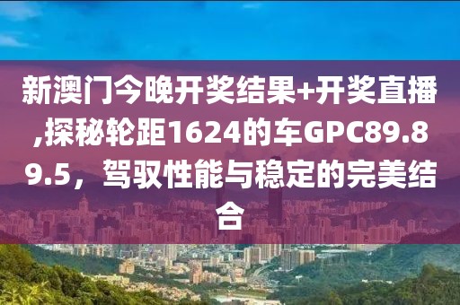 新澳門今晚開獎結(jié)果+開獎直播,探秘輪距1624的車GPC89.89.5，駕馭性能與穩(wěn)定的完美結(jié)合