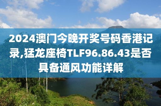 2024澳門今晚開獎號碼香港記錄,猛龍座椅TLF96.86.43是否具備通風(fēng)功能詳解