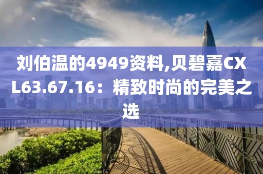 劉伯溫的4949資料,貝碧嘉CXL63.67.16：精致時(shí)尚的完美之選