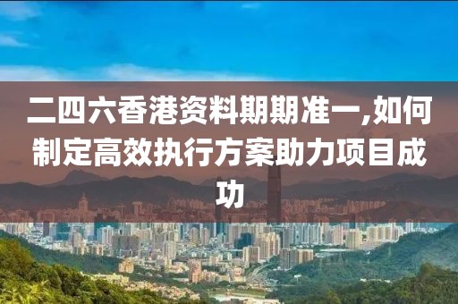 二四六香港資料期期準一,如何制定高效執(zhí)行方案助力項目成功