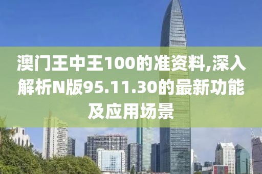 澳門王中王100的準(zhǔn)資料,深入解析N版95.11.30的最新功能及應(yīng)用場(chǎng)景