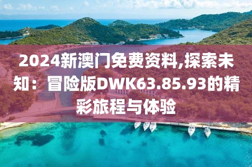 2024新澳門(mén)免費(fèi)資料,探索未知：冒險(xiǎn)版DWK63.85.93的精彩旅程與體驗(yàn)