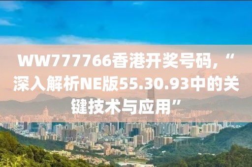 WW777766香港開獎號碼,“深入解析NE版55.30.93中的關(guān)鍵技術(shù)與應(yīng)用”